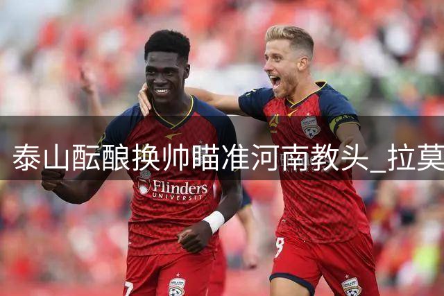泰山酝酿换帅瞄准河南教头 拉莫斯成热门人选